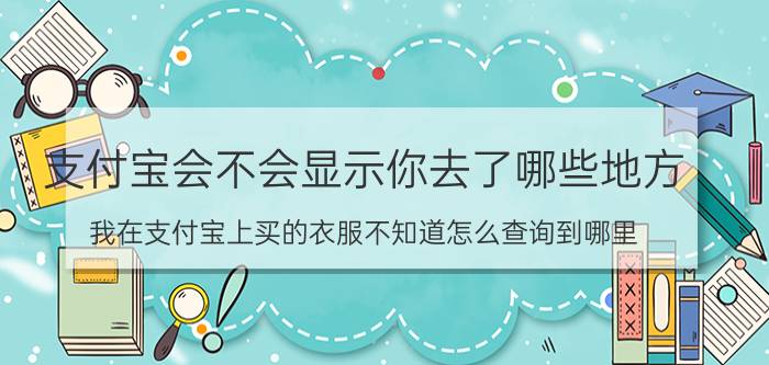 支付宝会不会显示你去了哪些地方 我在支付宝上买的衣服不知道怎么查询到哪里？